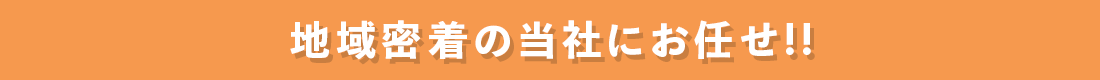 地域密着当社にお任せ!